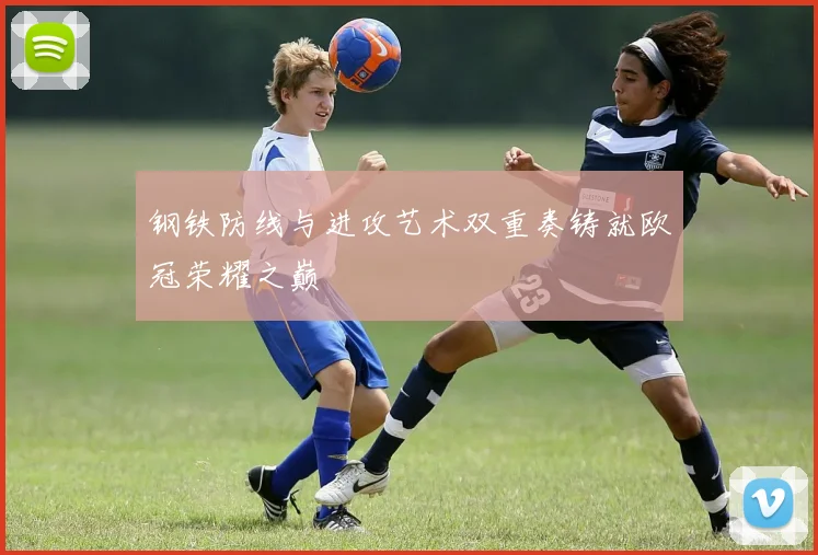 钢铁防线与进攻艺术双重奏铸就欧冠荣耀之巅