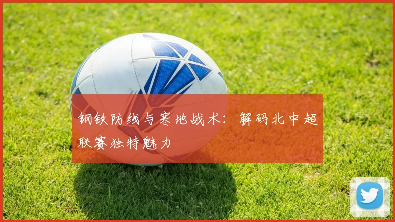 钢铁防线与寒地战术：解码北中超联赛独特魅力