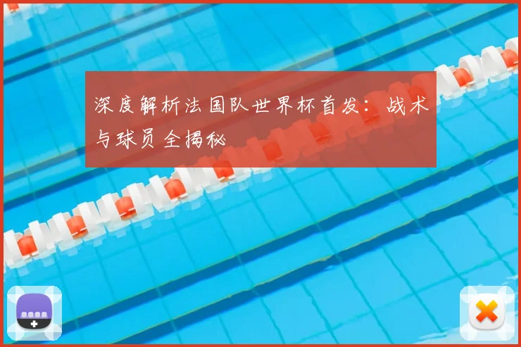 深度解析法国队世界杯首发：战术与球员全揭秘