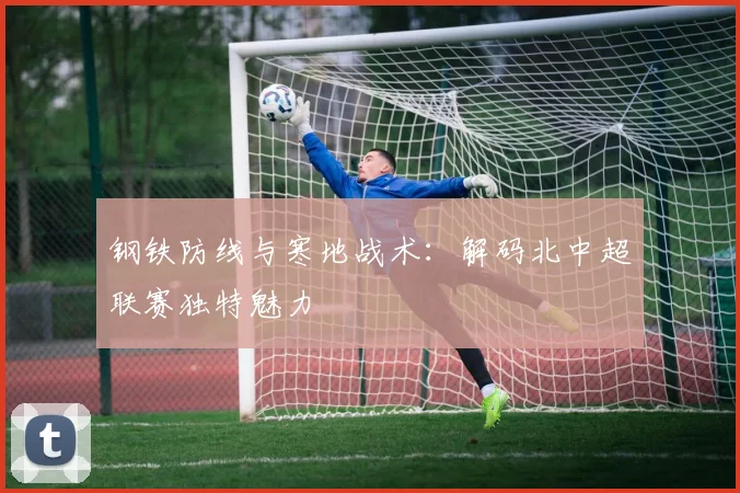 钢铁防线与寒地战术：解码北中超联赛独特魅力