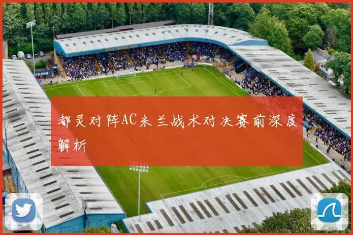 都灵对阵AC米兰战术对决赛前深度解析